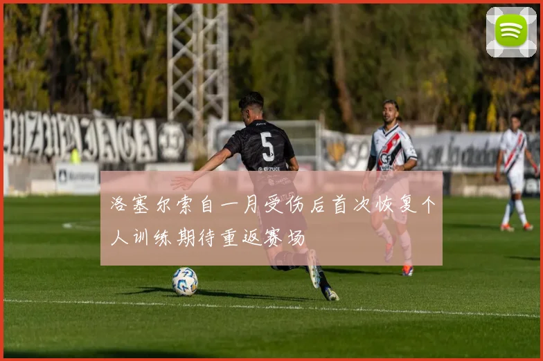 洛塞尔索自一月受伤后首次恢复个人训练期待重返赛场