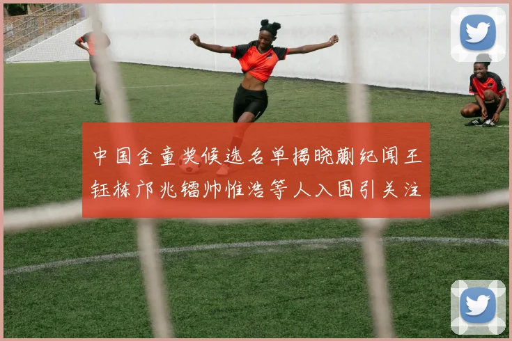 中国金童奖候选名单揭晓蒯纪闻王钰栋邝兆镭帅惟浩等人入围引关注