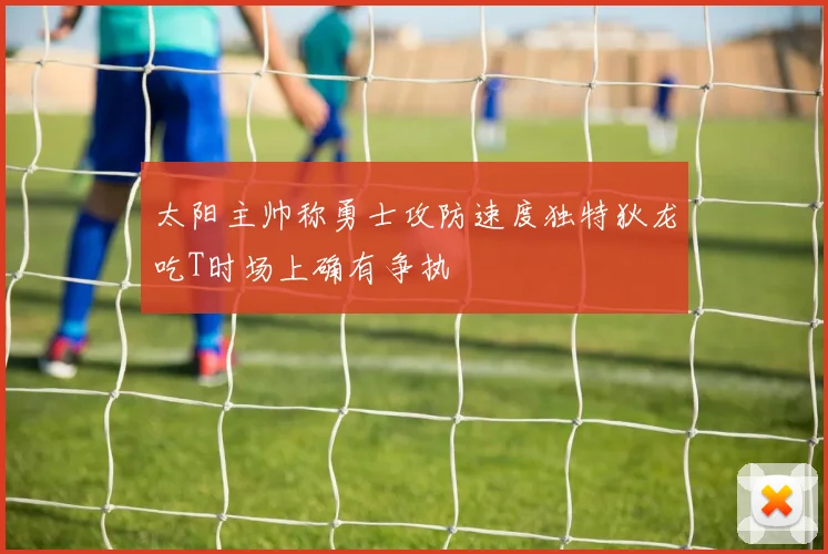 太阳主帅称勇士攻防速度独特狄龙吃T时场上确有争执
