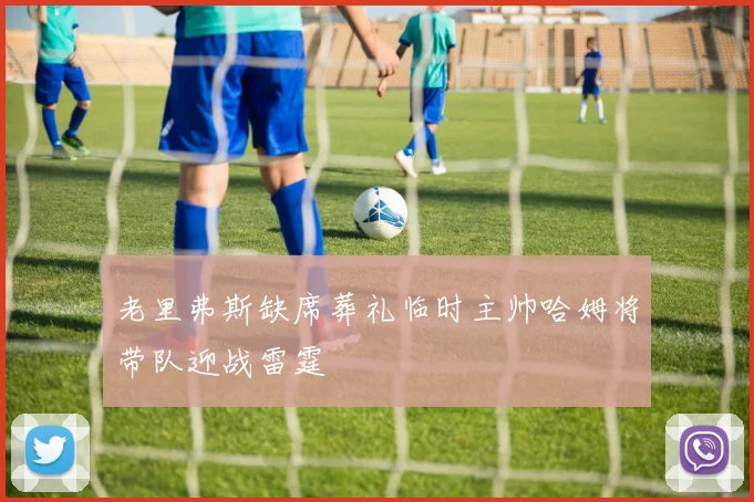 老里弗斯缺席葬礼临时主帅哈姆将带队迎战雷霆