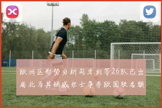 欧洲区形势分析匈牙利等26队已出局北马其顿威尔士争夺欧国联名额
