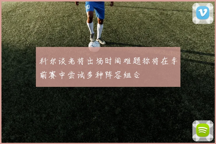 科尔谈老将出场时间难题称将在季前赛中尝试多种阵容组合