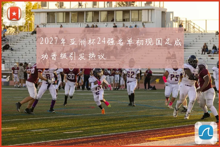 2027年亚洲杯24强名单初现国足成功晋级引发热议