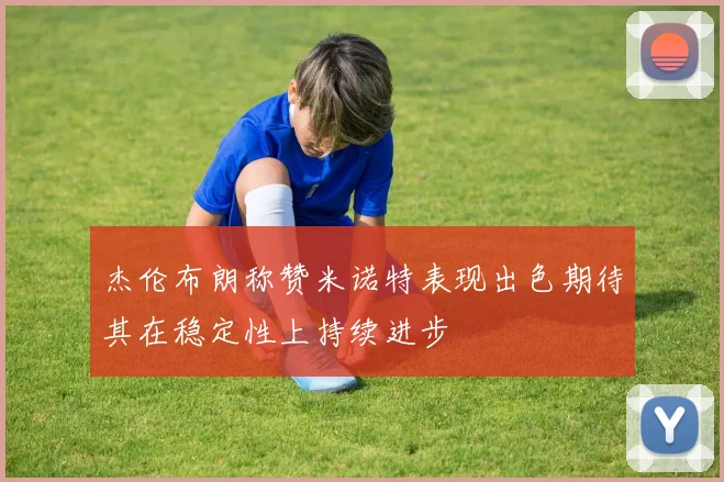 杰伦布朗称赞米诺特表现出色期待其在稳定性上持续进步