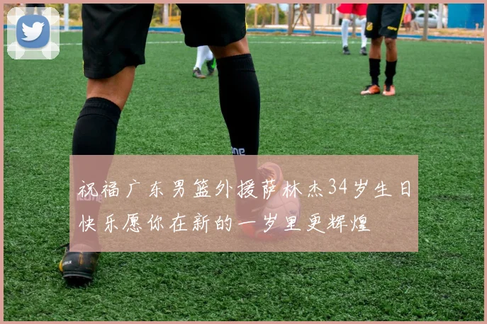 祝福广东男篮外援萨林杰34岁生日快乐愿你在新的一岁里更辉煌