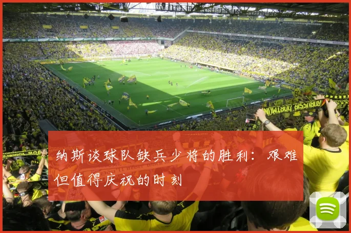 纳斯谈球队缺兵少将的胜利：艰难但值得庆祝的时刻