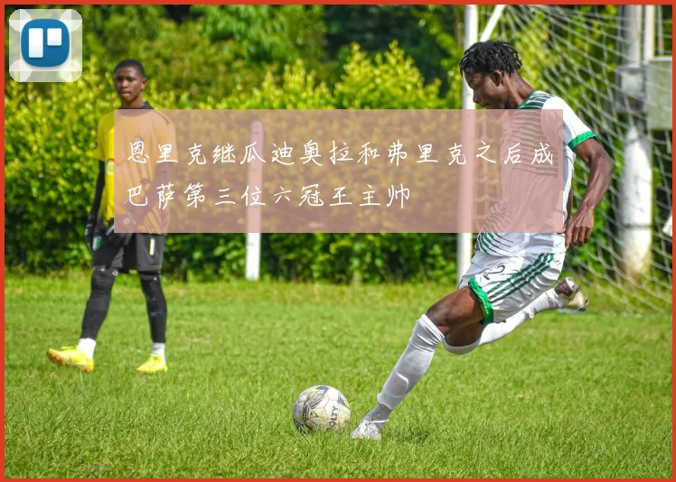 恩里克继瓜迪奥拉和弗里克之后成巴萨第三位六冠王主帅