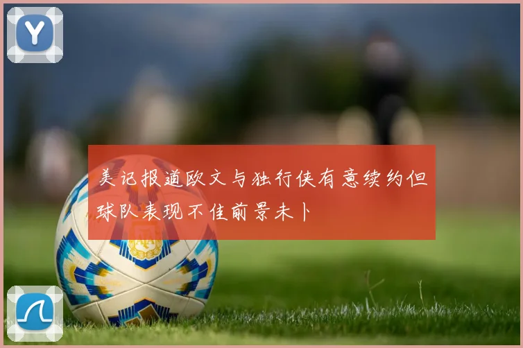 美记报道欧文与独行侠有意续约但球队表现不佳前景未卜