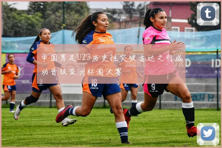 中国男足U23历史性突破吉达之行成功晋级亚洲杯淘汰赛