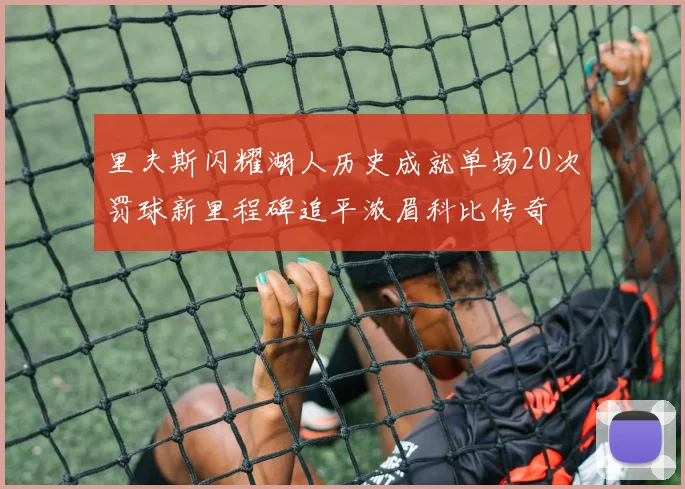 里夫斯闪耀湖人历史成就单场20次罚球新里程碑追平浓眉科比传奇