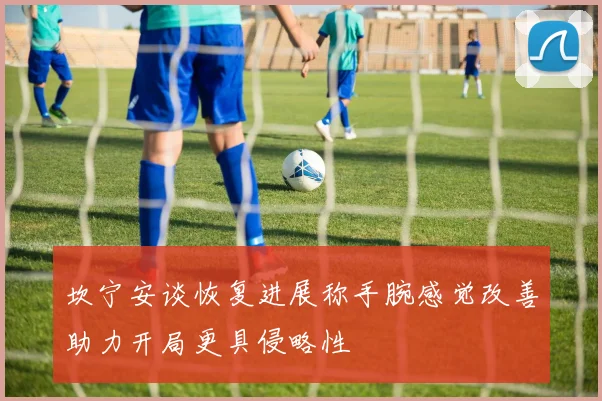 坎宁安谈恢复进展称手腕感觉改善助力开局更具侵略性