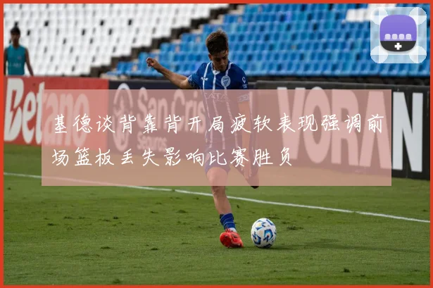 基德谈背靠背开局疲软表现强调前场篮板丢失影响比赛胜负