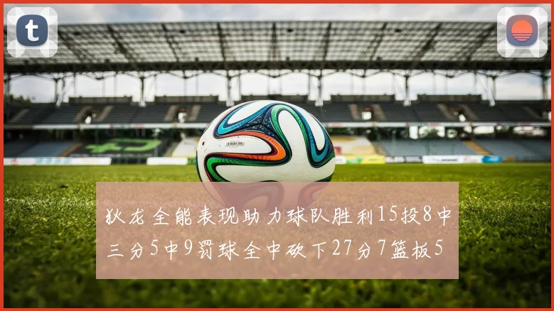 狄龙全能表现助力球队胜利15投8中三分5中9罚球全中砍下27分7篮板5助攻