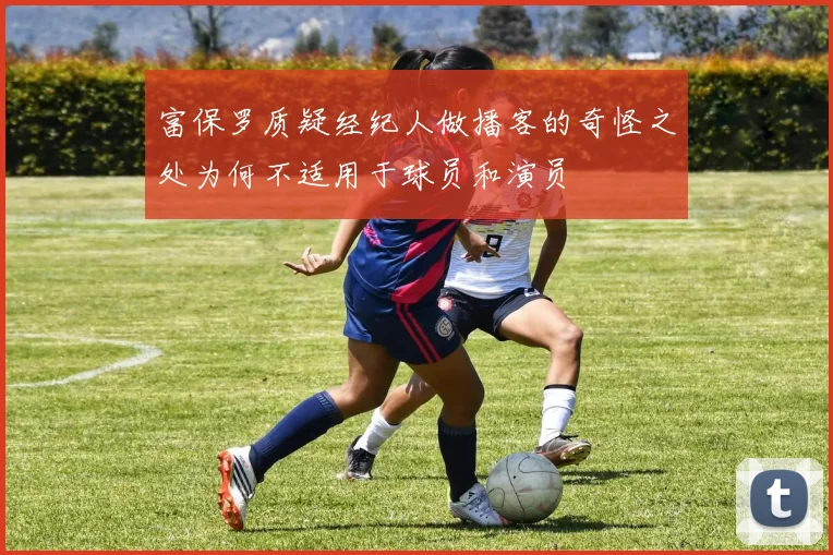 富保罗质疑经纪人做播客的奇怪之处为何不适用于球员和演员