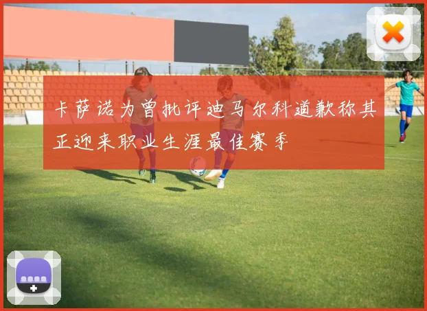 卡萨诺为曾批评迪马尔科道歉称其正迎来职业生涯最佳赛季
