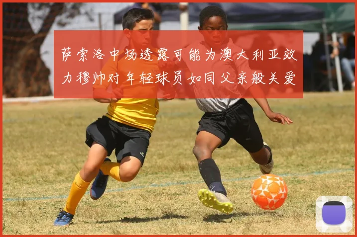 萨索洛中场透露可能为澳大利亚效力穆帅对年轻球员如同父亲般关爱