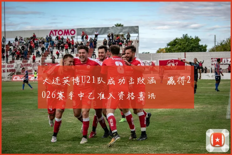 大连英博U21队成功击败涵瑀赢得2026赛季中乙准入资格喜讯
