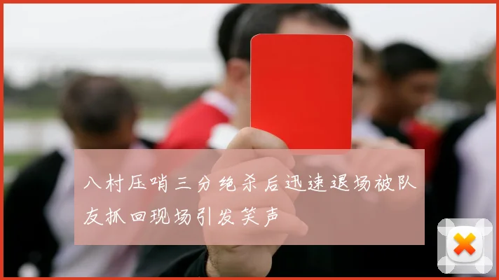 八村压哨三分绝杀后迅速退场被队友抓回现场引发笑声