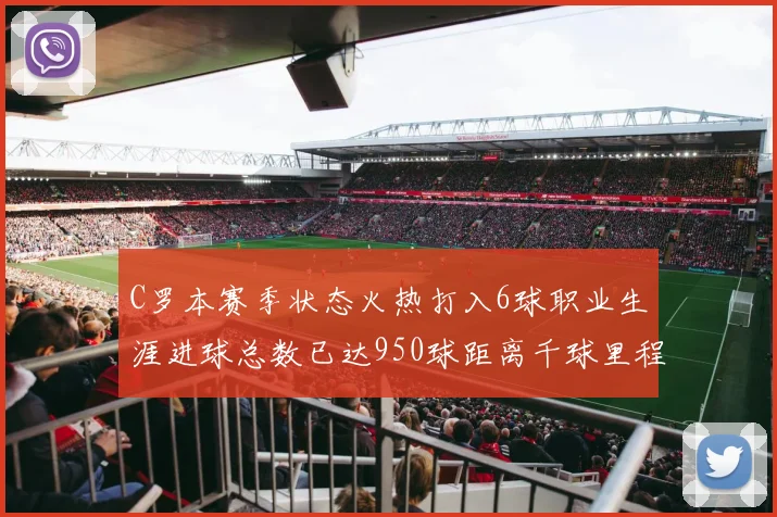 C罗本赛季状态火热打入6球职业生涯进球总数已达950球距离千球里程碑仅差50球