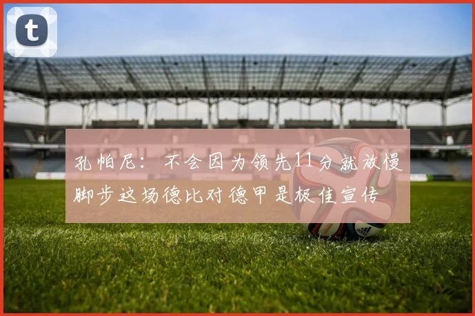 孔帕尼：不会因为领先11分就放慢脚步这场德比对德甲是极佳宣传