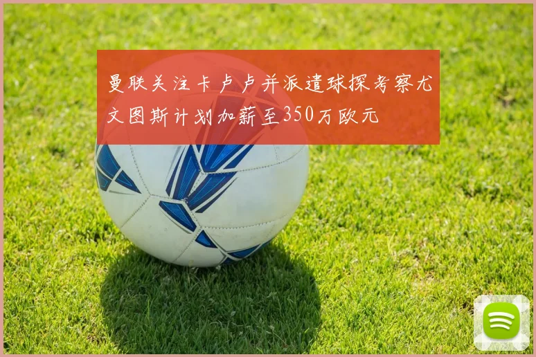 曼联关注卡卢卢并派遣球探考察尤文图斯计划加薪至350万欧元
