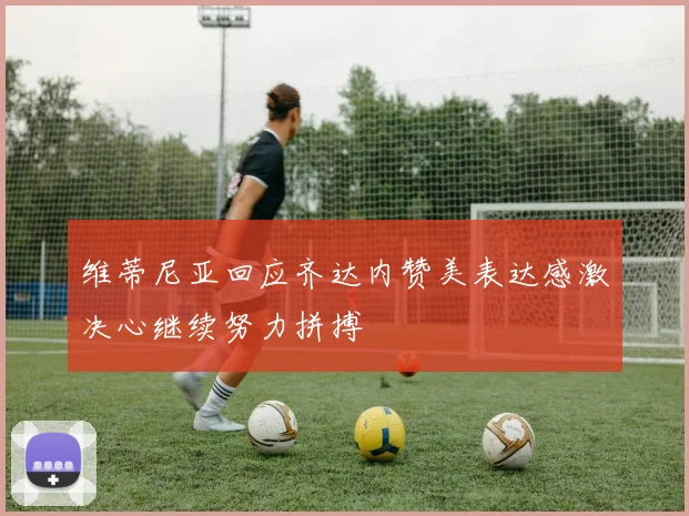 维蒂尼亚回应齐达内赞美表达感激决心继续努力拼搏