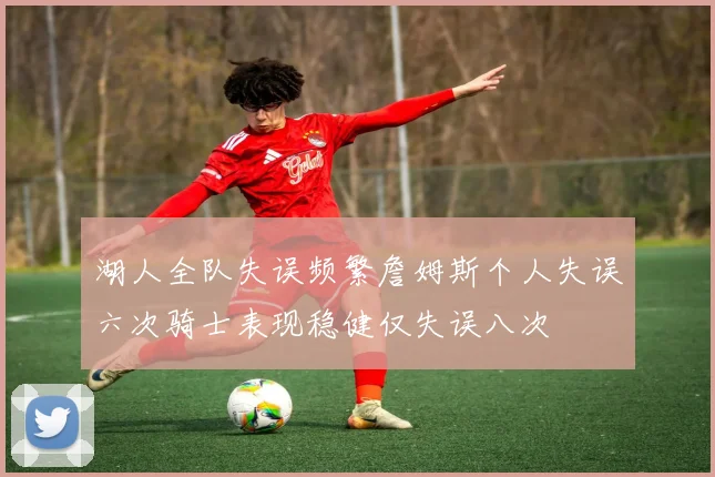 湖人全队失误频繁詹姆斯个人失误六次骑士表现稳健仅失误八次