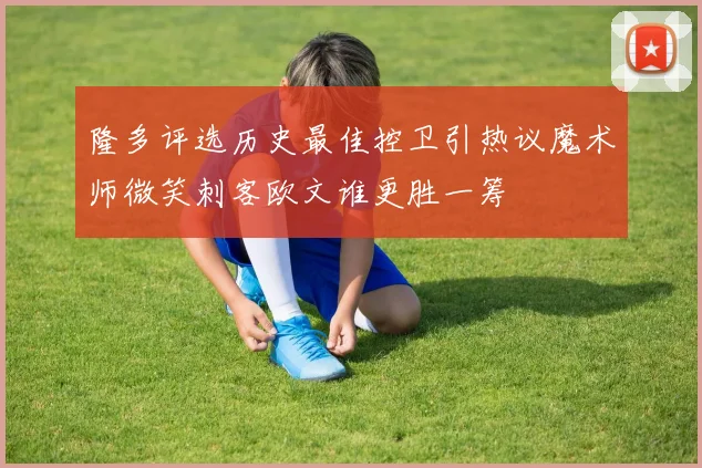 隆多评选历史最佳控卫引热议魔术师微笑刺客欧文谁更胜一筹