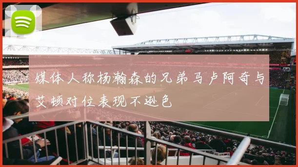 媒体人称杨瀚森的兄弟马卢阿奇与艾顿对位表现不逊色