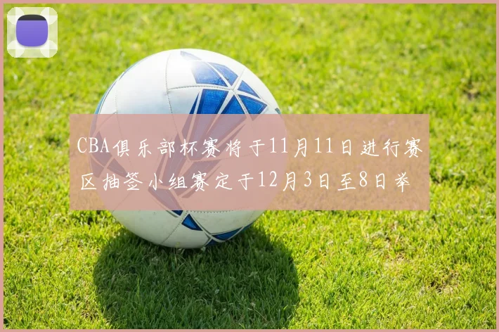 CBA俱乐部杯赛将于11月11日进行赛区抽签小组赛定于12月3日至8日举行