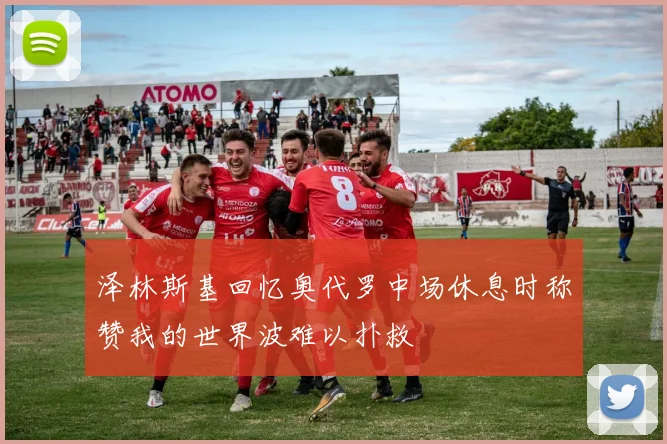 泽林斯基回忆奥代罗中场休息时称赞我的世界波难以扑救