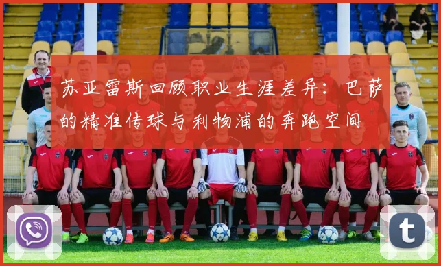 苏亚雷斯回顾职业生涯差异：巴萨的精准传球与利物浦的奔跑空间