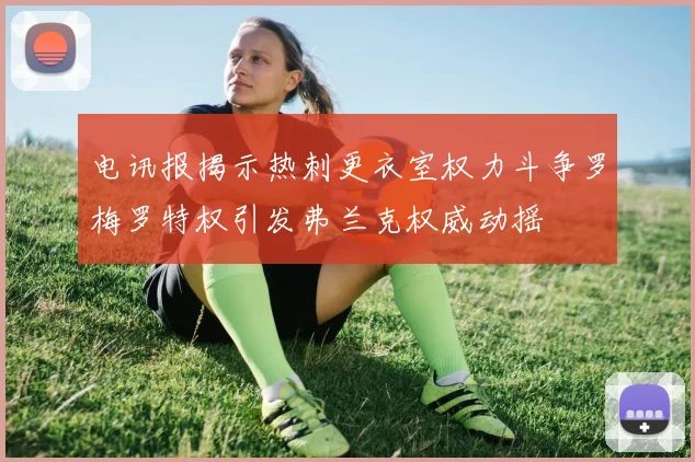 电讯报揭示热刺更衣室权力斗争罗梅罗特权引发弗兰克权威动摇