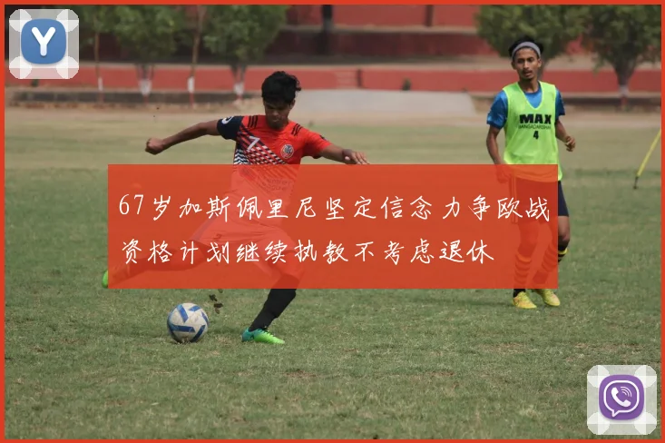 67岁加斯佩里尼坚定信念力争欧战资格计划继续执教不考虑退休