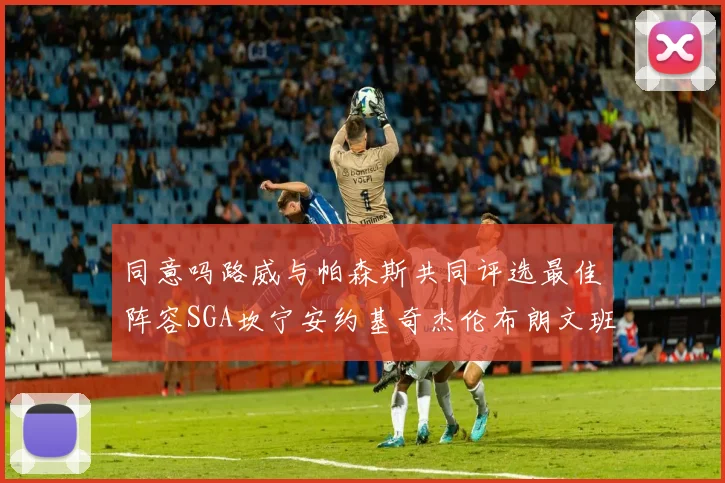 同意吗路威与帕森斯共同评选最佳阵容SGA坎宁安约基奇杰伦布朗文班