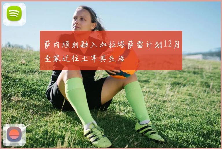 萨内顺利融入加拉塔萨雷计划12月全家迁往土耳其生活