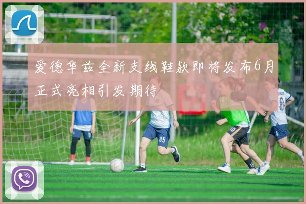 爱德华兹全新支线鞋款即将发布6月正式亮相引发期待