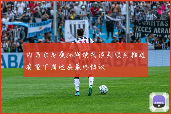 内马尔与桑托斯续约谈判顺利推进有望下周达成最终协议