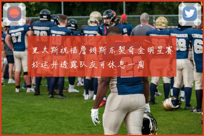里夫斯祝福詹姆斯东契奇全明星赛好运并透露队友可休息一周