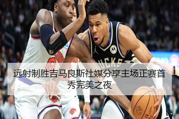 远射制胜吉马良斯社媒分享主场正赛首秀完美之夜